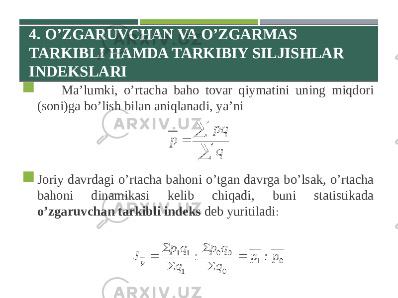 4. O’ZGARUVCHAN VA O’ZGARMAS TARKIBLI HAMDA TARKIBIY SILJISHLAR INDEKSLARI  Ma’lumki, o’rtacha baho tovar qiymatini uning miqdori (soni)ga bo’lish bilan aniqlanadi, ya’ni  Joriy davrdagi o’rtacha bahoni o’tgan davrga bo’lsak, o’rtacha bahoni dinamikasi kelib chiqadi, buni statistikada o’zgaruvchan tarkibli indeks deb yuritiladi :    q pq р 0 1 0 0 0 1 1 1 : : p p q q p q q p J p       