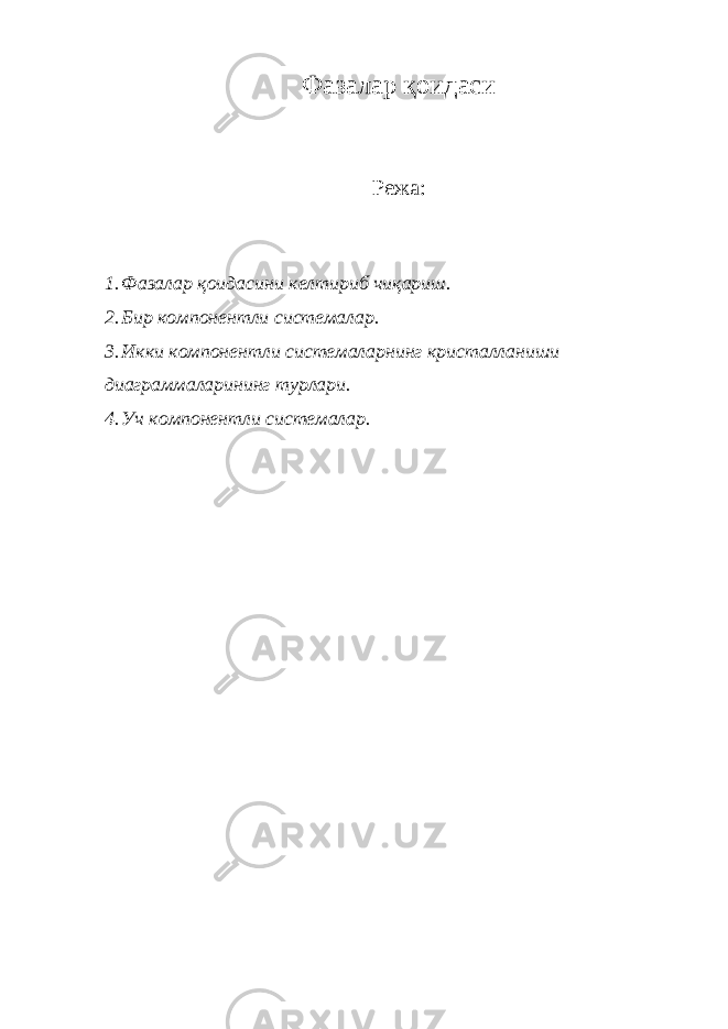 Фазалар қоидаси Режа: 1. Фазалар қоидасини келтириб чиқариш. 2. Бир компонентли системалар. 3. Икки компонентли системаларнинг кристалланиши диаграммаларининг турлари. 4. Уч компонентли системалар. 