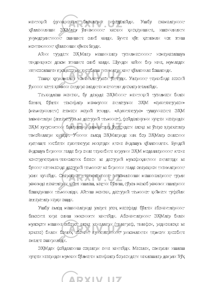 мантиқий функционал блокларни ифодалайди. Ушбу схемаларнинг қўлланилиши ЭҲМлар ўлчамининг кескин қисқаришига, ишончлилиги унумдорлигининг ошишига олиб келди. Бунта кўп қатламли чоп этиш монтажининг қўлланиши кўмак 6ерди. Айни турдаги ЭҲМлар машиналар тузилмасининг номарказлашув тенденцияси давом этишига олиб келди. Шундан кейин бир неча, жумладан ихтисослашган процессорли ҳисоблаш тизимлари кенг қўлланила бошланди. Ташқи қурилмалар номенклатураси ўзгарди. Уларнинг таркибида асосий ўринни катта ҳажмни сиғдира оладиган магнитли дисклар эгаллайди. Таъкидлаш жоизки, бу даврда ЭҲМнинг мантиқий тузилмаси билан боғлиқ бўлган тавсифлар мажмуини англатувчи ЭҲМ «архитектураси» (меъморчилиги) атамаси жорий этилди. «Архитектура» тушунчасига ЭҲМ элементлари (аппаратура ва дастурий таъминот), фойдаланувчи нуқтаи назаридан ЭҲМ хусусиятини белгиловчи элементлар ўртасидаги алоқа ва ўзаро ҳаракатлар тамойиллари киради. Учинчи авлод ЭҲМларида илк бор ЭҲМлар оиласини яратишга нисбатан архитектура жиҳатдан ягона ёндашув қўлланилган. Бундай ёндошув биринчи галда бир оила таркибига кирувчи ЭҲМ моделларининг ягона конструкторлик-технологик базаси ва дастурий мувофиқлигини англатади ва бунинг натижасида дастурий таъминот ва биринчи галда операцион тизимларнинг роли кучайди. Операцион тизимларининг ривожланиши машиналарнинг турли режимда пакетларни қайта ишлаш, вақтни бўлиш, сўров-жавоб режими ишларини бошқаришни таъминлади. Айтиш жоизки, дастурий таъминот қиймати туфайли аппаратлар нарҳи ошди. Ушбу авлод машиналарида уларга узоқ масофада бўлган абонентларнинг бевосита кира олиш имконияти кенгайди. Абонентларнинг ЭҲМлар билан мулоқоти машина-ахборот алоқа каналлари (телеграф, телефон, радиоалоқа ва ҳоказо) билан боғлиқ абонент пунктларининг ривожланган тармоғи ҳисобига амалга оширилади. ЭҲМдан фойдаланиш соҳалари анча кенгайди. Масалан, самарали ишлаш нуқтаи назаридан мумкин бўлмаган вазифалар борасидаги чеклашлар деярли йўқ 