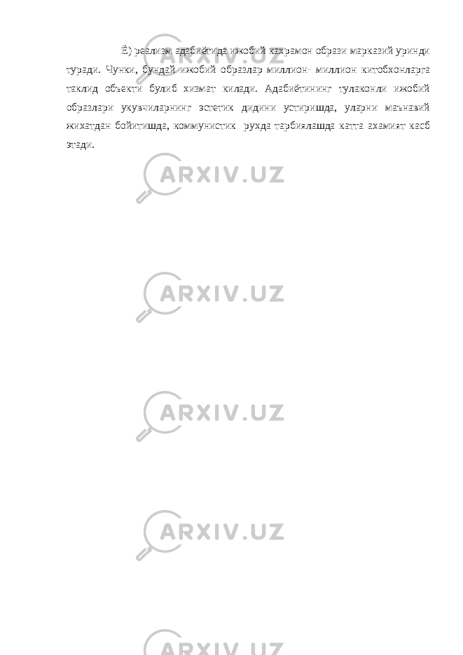 Ё) реализм адабиётида ижобий кахрамон образи марказий уринди туради. Чунки, бундай ижобий образлар миллион- миллион китобхонларга таклид объекти булиб хизмат килади. Адабиётининг тулаконли ижобий образлари укувчиларнинг эстетик дидини устиришда, уларни маънавий жихатдан бойитишда, коммунистик рухда тарбиялашда катта ахамият касб этади. 