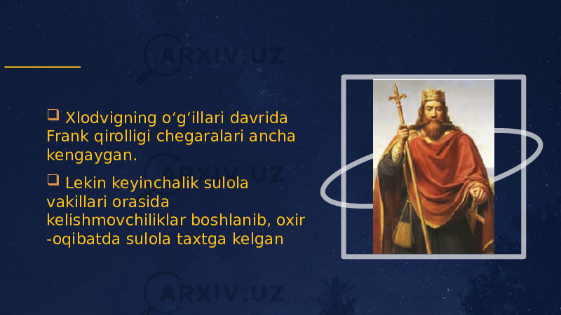  Xlodvigning oʻgʻillari davrida Frank qirolligi chegaralari ancha kengaygan.  Lekin keyinchalik sulola vakillari orasida kelishmovchiliklar boshlanib, oxir -oqibatda sulola taxtga kelgan 