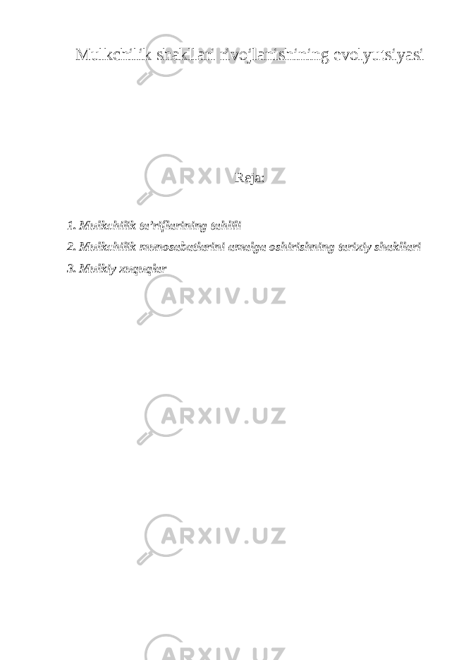 Mulkc h ilik shakllari rivojlanis h ining evoly u tsiy a si Reja: 1. Mulkchilik ta’riflarining tahlili 2. Mulkchilik munosabatlarini amalga oshirishning tarixiy shakllari 3. Mulkiy xuquqlar 