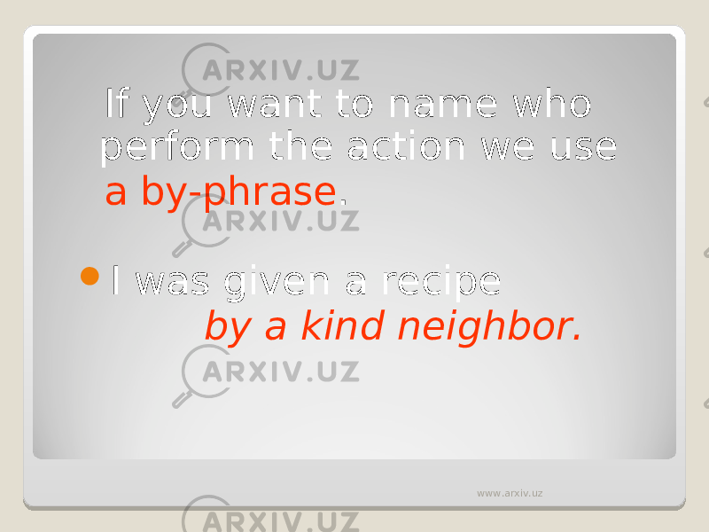  If you want to name who perform the action we use a by-phrase .  I was given a recipe by a kind neighbor. www.arxiv.uz 
