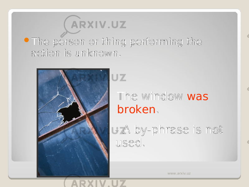  The person or thing performing the action is unknown. The window was broken . - A by-phrase is not used. www.arxiv.uz 