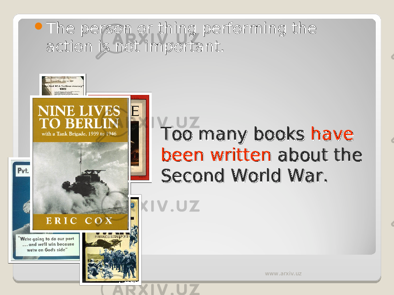  The person or thing performing the action is not important. Too many books Too many books have have been writtenbeen written about the about the Second World War.Second World War. www.arxiv.uz 