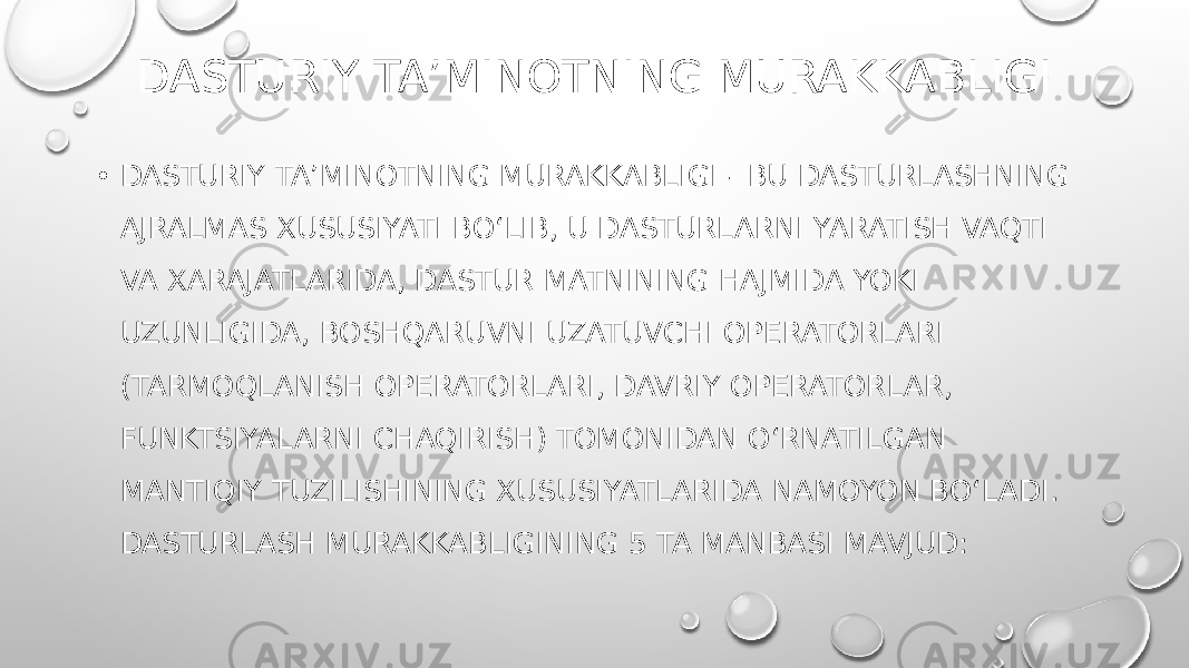 DASTURIY TA’MINOTNING MURAKKABLIGI • DASTURIY TA’MINOTNING MURAKKABLIGI - BU DASTURLASHNING AJRALMAS XUSUSIYATI BO‘LIB, U DASTURLARNI YARATISH VAQTI VA XARAJATLARIDA, DASTUR MATNINING HAJMIDA YOKI UZUNLIGIDA, BOSHQARUVNI UZATUVCHI OPERATORLARI (TARMOQLANISH OPERATORLARI, DAVRIY OPERATORLAR, FUNKTSIYALARNI CHAQIRISH) TOMONIDAN O‘RNATILGAN MANTIQIY TUZILISHINING XUSUSIYATLARIDA NAMOYON BO‘LADI. DASTURLASH MURAKKABLIGINING 5 TA MANBASI MAVJUD: 