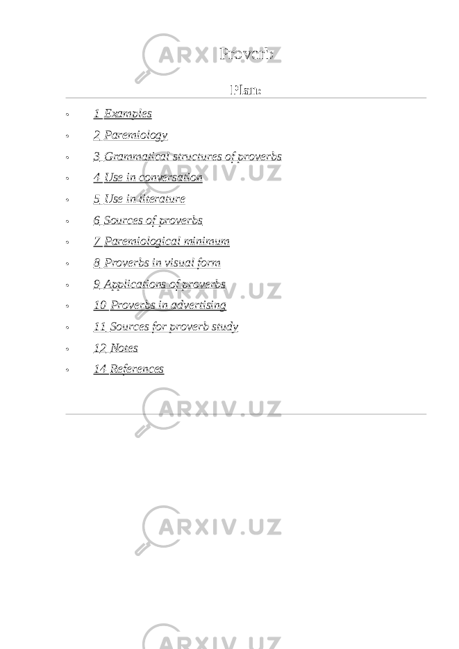 Proverb Plan :  1   Examples  2   Paremiology  3   Grammatical structures of proverbs  4   Use in conversation  5   Use in literature  6   Sources of proverbs  7   Paremiological minimum  8   Proverbs in visual form  9   Applications of proverbs  10   Proverbs in advertising  11   Sources for proverb study  1 2   Notes  14   References 