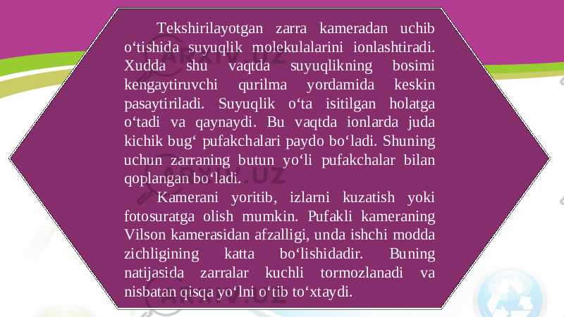 Tekshirilayotgan zarra kameradan uchib o‘tishida suyuqlik molekulalarini ionlashtiradi. Xudda shu vaqtda suyuqlikning bosimi kengaytiruvchi qurilma yordamida keskin pasaytiriladi. Suyuqlik o‘ta isitilgan holatga o‘tadi va qaynaydi. Bu vaqtda ionlarda juda kichik bug‘ pufakchalari paydo bo‘ladi. Shuning uchun zarraning butun yo‘li pufakchalar bilan qoplangan bo‘ladi. Kamerani yoritib, izlarni kuzatish yoki fotosuratga olish mumkin. Pufakli kameraning Vilson kamerasidan afzalligi, unda ishchi modda zichligining katta bo‘lishidadir. Buning natijasida zarralar kuchli tormozlanadi va nisbatan qisqa yo‘lni o‘tib to‘xtaydi. 