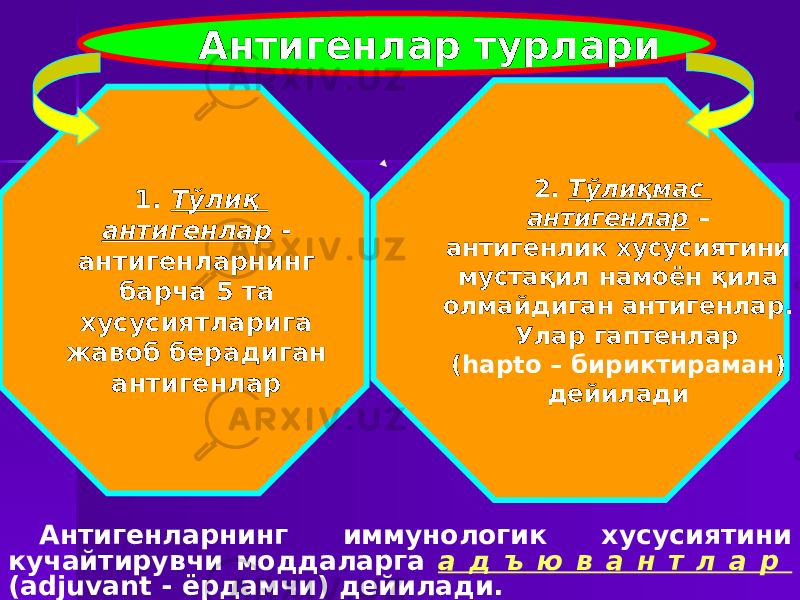  Антигенлар турлари 1. Тўлиқ антигенлар - антигенларнинг барча 5 та хусусиятларига жавоб берадиган антигенлар 2. Тўлиқмас антигенлар – антигенлик хусусиятини мустақил намоён қила олмайдиган антигенлар. Улар гаптенлар ( hapto – бириктираман ) дейилади Антигенларнинг иммунологик хусусиятини кучайтирувчи моддаларга а д ъ ю в а н т л а р (adjuvant - ёрдамчи) дейилади. 