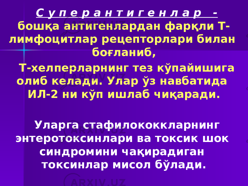 С у п е р а н т и г е н л а р - бошқа антигенлардан фарқли Т- лимфоцитлар рецепторлари билан боғланиб, Т-хелперларнинг тез кўпайишига олиб келади. Улар ўз навбатида ИЛ-2 ни кўп ишлаб чиқаради. Уларга стафилококкларнинг энтеротоксинлари ва токсик шок синдромини чақирадиган токсинлар мисол бўлади. 