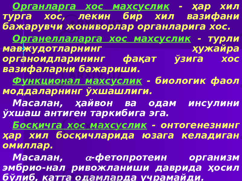 Органларга хос махсуслик - ҳар хил турга хос, лекин бир хил вазифани бажарувчи жониворлар органларига хос. Органеллаларга хос махсуслик - турли мавжудотларнинг ҳужайра органоидларининг фақат ўзига хос вазифаларни бажариши. Функционал махсуслик - биологик фаол моддаларнинг ўхшашлиги. Масалан, ҳайвон ва одам инсулини ўхшаш антиген таркибига эга. Босқичга хос махсуслик - онтогенезнинг ҳар хил босқичларида юзага келадиган омиллар. Масалан,  -фетопротеин организм эмбрио-нал ривожланиши даврида ҳосил бўлиб, катта одамларда учрамайди. 