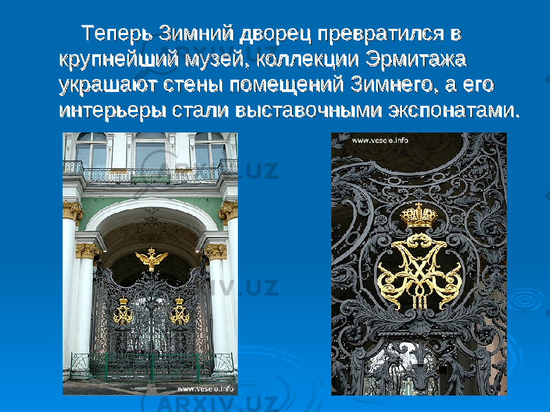  Теперь Зимний дворец превратился в Теперь Зимний дворец превратился в крупнейший музей, коллекции Эрмитажа крупнейший музей, коллекции Эрмитажа украшают стены помещений Зимнего, а его украшают стены помещений Зимнего, а его интерьеры стали выставочными экспонатами.интерьеры стали выставочными экспонатами. 