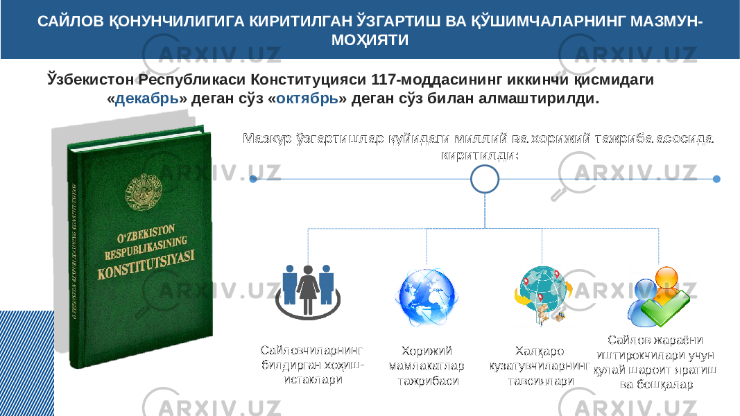 САЙЛОВ ҚОНУНЧИЛИГИГА КИРИТИЛГАН ЎЗГАРТИШ ВА ҚЎШИМЧАЛАРНИНГ МАЗМУН- МОҲИЯТИ Ўзбекистон Республикаси Конституцияси 117-моддасининг иккинчи қисмидаги « декабрь » деган сўз « октябрь » деган сўз билан алмаштирилди. Мазкур ўзгартишлар қуйидаги миллий ва хорижий тажриба асосида киритилди: Сайловчиларнинг билдирган хоҳиш- истаклари Хорижий мамлакатлар тажрибаси Халқаро кузатувчиларнинг тавсиялари Сайлов жараёни иштирокчилари учун қулай шароит яратиш ва бошқалар 