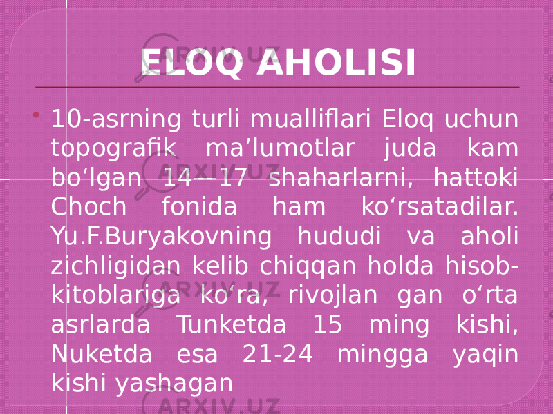 ELOQ AHOLISI  10-asrning turli mualliflari Eloq uchun topografik maʼlumotlar juda kam boʻlgan 14—17 shaharlarni, hattoki Choch fonida ham koʻrsatadilar. Yu.F.Buryakovning hududi va aholi zichligidan kelib chiqqan holda hisob- kitoblariga koʻra, rivojlan gan oʻrta asrlarda Tunketda 15 ming kishi, Nuketda esa 21-24 mingga yaqin kishi yashagan 