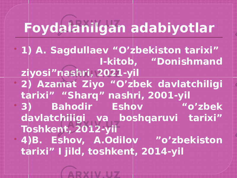 Foydalanilgan adabiyotlar  1) A. Sagdullaev “O’zbekiston tarixi” I-kitob, “Donishmand ziyosi”nashri, 2021-yil  2) Azamat Ziyo “O’zbek davlatchiligi tarixi” “Sharq” nashri, 2001-yil  3) Bahodir Eshov “o’zbek davlatchiligi va boshqaruvi tarixi” Toshkent, 2012-yil  4)B. Eshov, A.Odilov ”o’zbekiston tarixi” I jild, toshkent, 2014-yil 