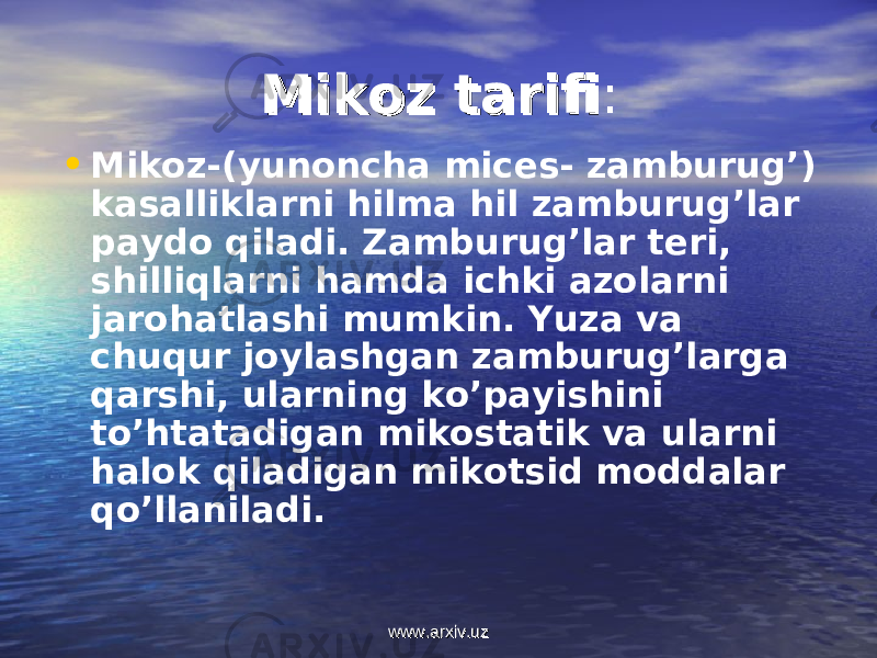 Mikoz tarifiMikoz tarifi : • Mikoz-(yunoncha mices- zamburug’) kasalliklarni hilma hil zamburug’lar paydo qiladi. Zamburug’lar teri, shilliqlarni hamda ichki azolarni jarohatlashi mumkin. Yuza va chuqur joylashgan zamburug’larga qarshi, ularning ko’payishini to’htatadigan mikostatik va ularni halok qiladigan mikotsid moddalar qo’llaniladi. www.arxiv.uzwww.arxiv.uz 