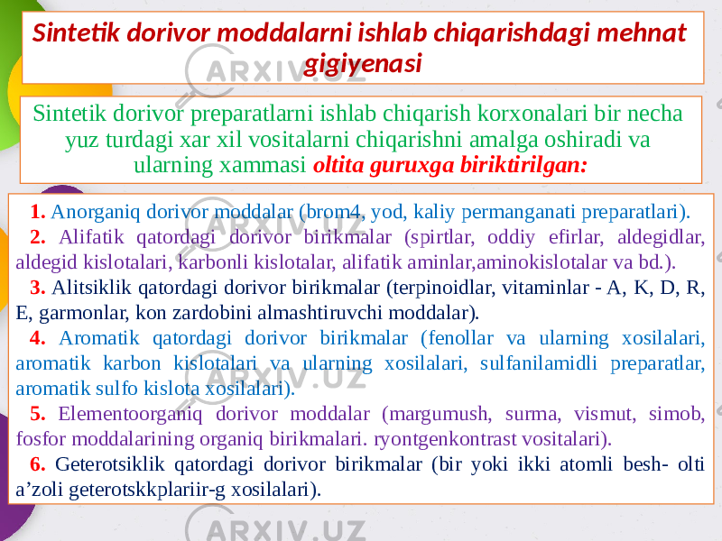 Sintetik dorivor moddalarni ishlab chiqarishdagi mehnat gigiyenasi Sintetik dorivor preparatlarni ishlab chiqarish korxonalari bir necha yuz turdagi xar xil vositalarni chiqarishni amalga oshiradi va ularning xammasi oltita guruxga biriktirilgan: 1. Anorganiq dorivor moddalar (brom4, yod, kaliy permanganati preparatlari). 2. Alifatik qatordagi dorivor birikmalar (spirtlar, oddiy efirlar, aldegidlar, aldegid kislotalari, karbonli kislotalar, alifatik aminlar,aminokislotalar va bd.). 3. Alitsiklik qatordagi dorivor birikmalar (terpinoidlar, vitaminlar - A, K, D, R, E, garmonlar, kon zardobini almashtiruvchi moddalar). 4. Aromatik qatordagi dorivor birikmalar (fenollar va ularning xosilalari, aromatik karbon kislotalari va ularning xosilalari, sulfanilamidli preparatlar, aromatik sulfo kislota xosilalari). 5. Elementoorganiq dorivor moddalar (margumush, surma, vismut, simob, fosfor moddalarining organiq birikmalari. ryontgenkontrast vositalari). 6. Geterotsiklik qatordagi dorivor birikmalar (bir yoki ikki atomli besh- olti a’zoli geterotskkplariir-g xosilalari). 