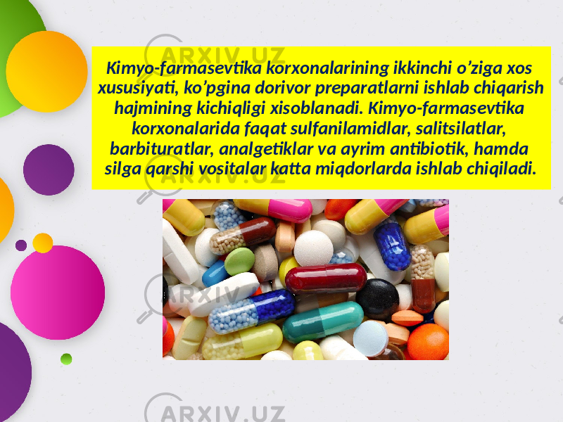 Kimyo-farmasevtika korxonalarining ikkinchi o’ziga xos xususiyati, ko’pgina dorivor preparatlarni ishlab chiqarish hajmining kichiqligi xisoblanadi. Kimyo-farmasevtika korxonalarida faqat sulfanilamidlar, salitsilatlar, barbituratlar, analgetiklar va ayrim antibiotik, hamda silga qarshi vositalar katta miqdorlarda ishlab chiqiladi. 