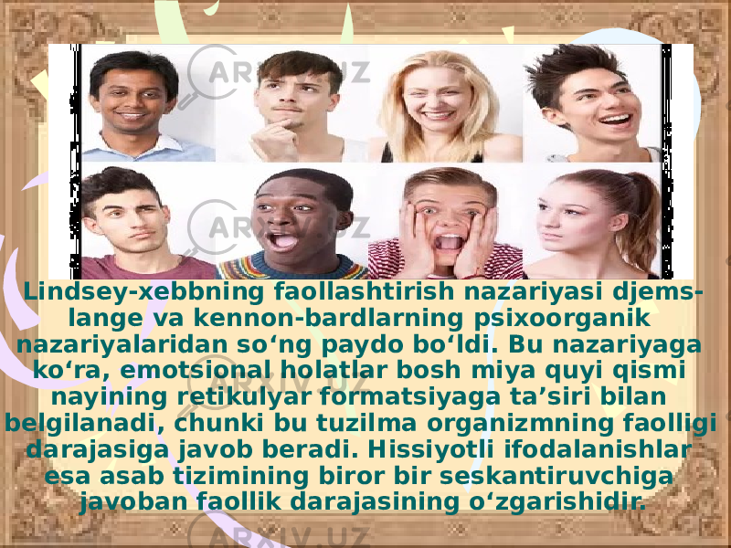 Lindsey-xebbning faollashtirish nazariyasi djems- lange va kennon-bardlarning psixoorganik nazariyalaridan so‘ng paydo bo‘ldi. Bu nazariyaga ko‘ra, emotsional holatlar bosh miya quyi qismi nayining retikulyar formatsiyaga ta’siri bilan belgilanadi, chunki bu tuzilma organizmning faolligi darajasiga javob beradi. Hissiyotli ifodalanishlar esa asab tizimining biror bir seskantiruvchiga javoban faollik darajasining o‘zgarishidir. 