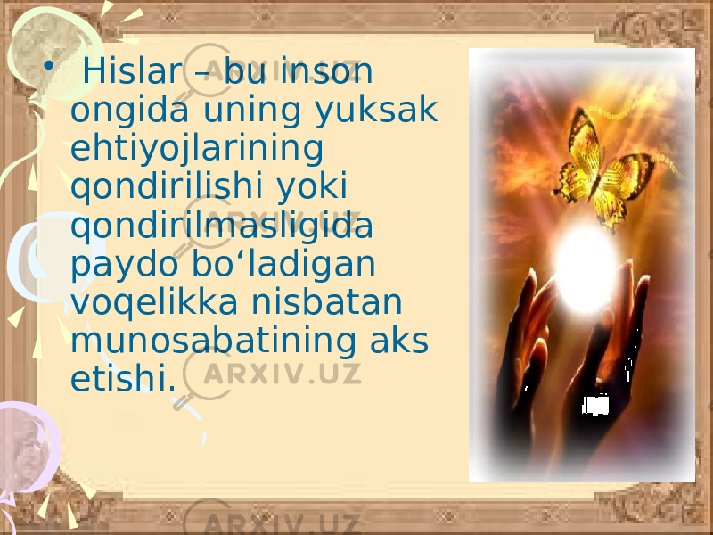 • Hislar – bu inson ongida uning yuksak ehtiyojlarining qondirilishi yoki qondirilmasligida paydo bo‘ladigan voqelikka nisbatan munosabatining aks etishi. 