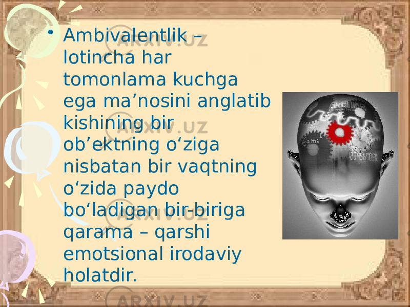 • Ambivalentlik – lotincha har tomonlama kuchga ega ma’nosini anglatib kishining bir ob’ektning o‘ziga nisbatan bir vaqtning o‘zida paydo bo‘ladigan bir-biriga qarama – qarshi emotsional irodaviy holatdir. 