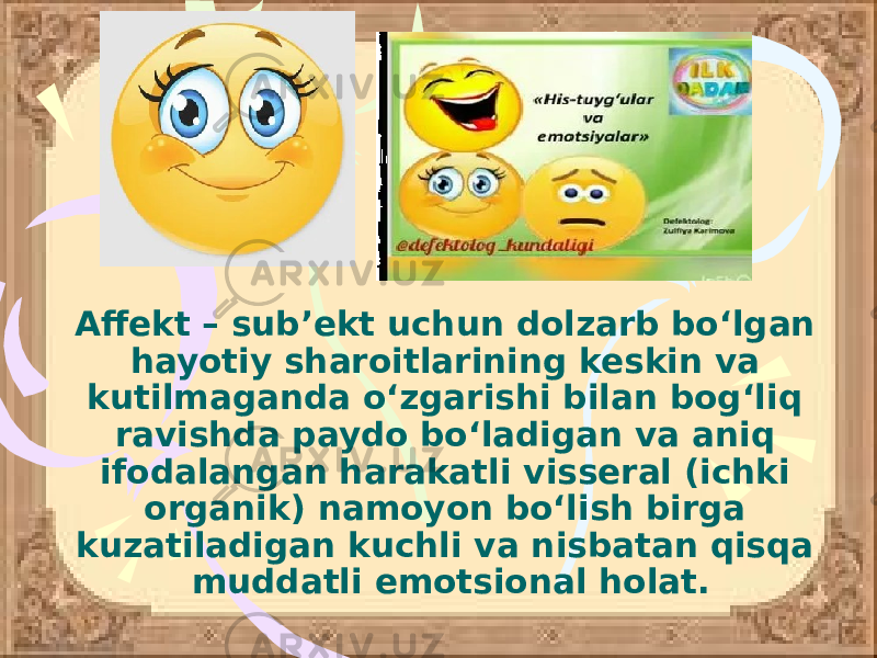 Affekt – sub’ekt uchun dolzarb bo‘lgan hayotiy sharoitlarining keskin va kutilmaganda o‘zgarishi bilan bog‘liq ravishda paydo bo‘ladigan va aniq ifodalangan harakatli visseral (ichki organik) namoyon bo‘lish birga kuzatiladigan kuchli va nisbatan qisqa muddatli emotsional holat. 