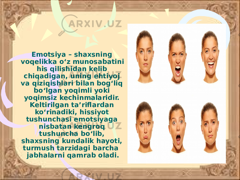 Emotsiya – shaxsning voqelikka o‘z munosabatini his qilishidan kelib chiqadigan, uning ehtiyoj va qiziqishlari bilan bog‘liq bo‘lgan yoqimli yoki yoqimsiz kechinmalaridir. Keltirilgan ta’riflardan ko‘rinadiki, hissiyot tushunchasi emotsiyaga nisbatan kengroq tushuncha bo‘lib, shaxsning kundalik hayoti, turmush tarzidagi barcha jabhalarni qamrab oladi. 