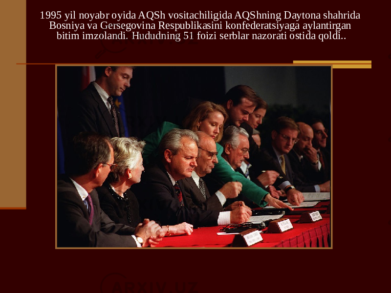 1995 yil noyabr oyida AQSh vositachiligida AQShning Daytona shahrida Bosniya va Gersegovina Respublikasini konfederatsiyaga aylantirgan bitim imzolandi. Hududning 51 foizi serblar nazorati ostida qoldi.. 