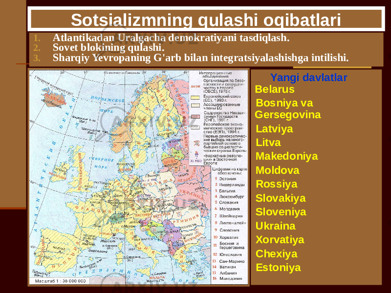 Sotsializmning qulashi oqibatlari 1. Atlantikadan Uralgacha demokratiyani tasdiqlash. 2. Sovet blokining qulashi. 3. Sharqiy Yevropaning G&#39;arb bilan integratsiyalashishga intilishi. Yangi davlatlar Belarus Bosniya va Gersegovina Latviya Litva Makedoniya Moldova Rossiya Slovakiya Sloveniya Ukraina Xorvatiya Chexiya Estoniya 