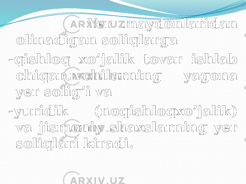  Yer maydonlaridan olinadigan soliqlarga -qishloq xo’jalik tovar ishlab chiqaruvchilarning yagona yer solig’i va -yuridik (noqishloqxo’jalik) va jismoniy shaxslarning yer soliqlari kiradi. 