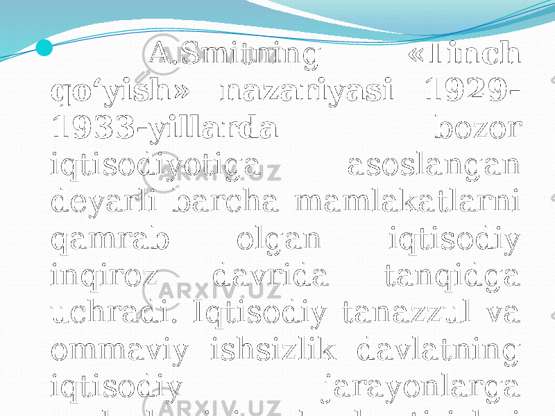  A.Smitning «Tinch qo‘yish» nazariyasi 1929- 1933-yillarda bozor iqtisodiyotiga asoslangan deyarli barcha mamlakatlarni qamrab olgan iqtisodiy inqiroz davrida tanqidga uchradi. Iqtisodiy tanazzul va ommaviy ishsizlik davlatning iqtisodiy jarayonlarga aralashuvini kuchaytirishni taqozo qildi. 
