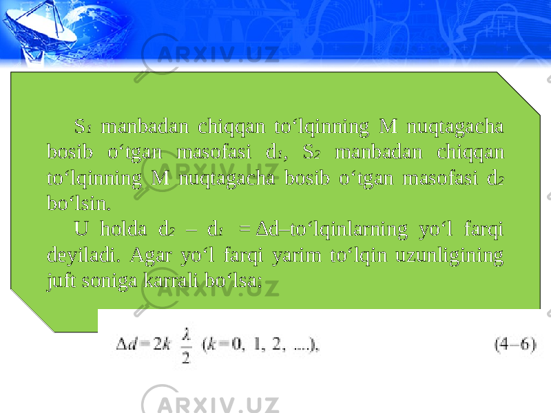 S 1 manbadan chiqqan to‘lqinning M nuqtagacha bosib o‘tgan masofasi d 1 , S 2 manbadan chiqqan to‘lqinning M nuqtagacha bosib o‘tgan masofasi d 2 bo‘lsin. U holda d 2 – d 1  = ∆d–to‘lqinlarning yo‘l farqi deyiladi. Agar yo‘l farqi yarim to‘lqin uzunligining juft soniga karrali bo‘lsa: 