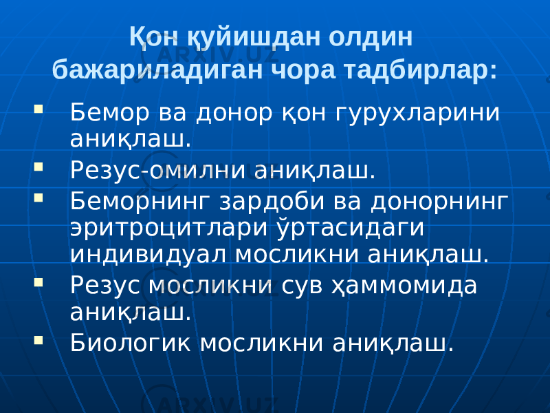 Қон қуйишдан олдин бажариладиган чора тадбирлар:  Бемор ва донор қон гурухларини аниқлаш.  Резус-омилни аниқлаш.  Беморнинг зардоби ва донорнинг эритроцитлари ўртасидаги индивидуал мосликни аниқлаш.  Резус мосликни сув ҳаммомида аниқлаш.  Биологик мосликни аниқлаш. 