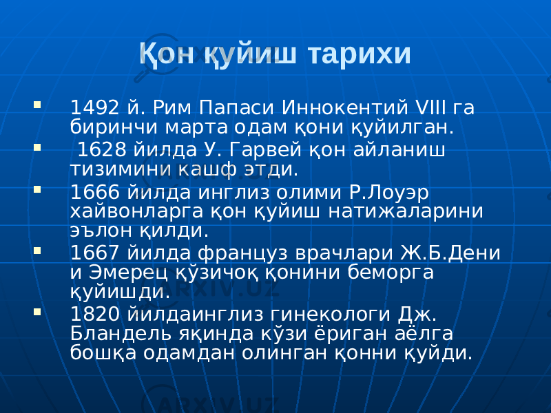 Қон қуйиш тарихи  1492 й. Рим Папаси Иннокентий VIII га биринчи марта одам қони қуйилган.  1628 йилда У. Гарвей қон айланиш тизимини кашф этди.  1666 йилда инглиз олими Р.Лоуэр хайвонларга қон қуйиш натижаларини эълон қилди.  1667 йилда француз врачлари Ж.Б.Дени и Эмерец қўзичоқ қонини беморга қуйишди.  1820 йилдаинглиз гинекологи Дж. Бландель яқинда кўзи ёриган аёлга бошқа одамдан олинган қонни қуйди. 