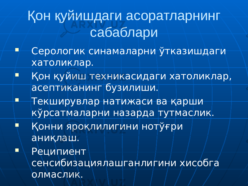 Қон қуйишдаги асоратларнинг сабаблари  Серологик синамаларни ўтказишдаги хатоликлар.  Қон қуйиш техникасидаги хатоликлар, асептиканинг бузилиши.  Текширувлар натижаси ва қарши кўрсатмаларни назарда тутмаслик.  Қонни яроқлилигини нотўғри аниқлаш.  Реципиент сенсибизациялашганлигини хисобга олмаслик. 