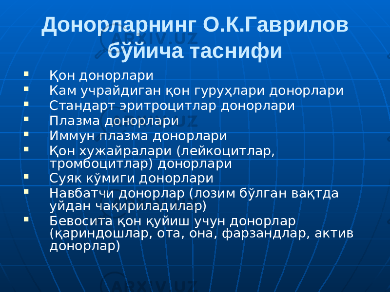 Донорларнинг О.К.Гаврилов бўйича таснифи  Қон донорлари  Кам учрайдиган қон гуруҳлари донорлари  Стандарт эритроцитлар донорлари  Плазма донорлари  Иммун плазма донорлари  Қон хужайралари (лейкоцитлар, тромбоцитлар) донорлари  Суяк кўмиги донорлари  Навбатчи донорлар (лозим бўлган вақтда уйдан чақириладилар)  Бевосита қон қуйиш учун донорлар (қариндошлар, ота, она, фарзандлар, актив донорлар) 