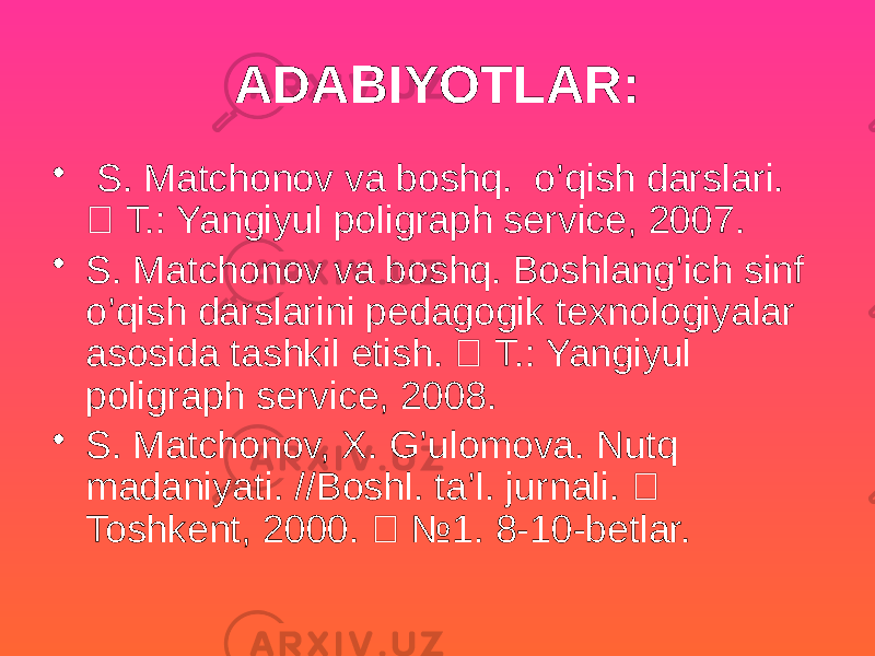 ADABIYOTLAR: • S. Matchonov va boshq. o’qish darslari.  T.: Yangiyul poligraph service, 2007. • S. Matchonov va boshq. Boshlang’ich sinf o’qish darslarini pedagogik texnologiyalar asosida tashkil etish.  T.: Yangiyul poligraph service, 2008. • S. Matchonov, X. G’ulomova. Nutq madaniyati. //Boshl. ta’l. jurnali.  Toshkent, 2000.  №1. 8-10-betlar. 