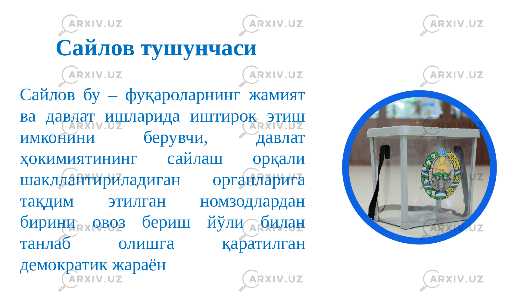 Сайлов тушунчаси Сайлов бу – фуқароларнинг жамият ва давлат ишларида иштирок этиш имконини берувчи, давлат ҳокимиятининг сайлаш орқали шакллантириладиган органларига тақдим этилган номзодлардан бирини овоз бериш йўли билан танлаб олишга қаратилган демократик жараён 