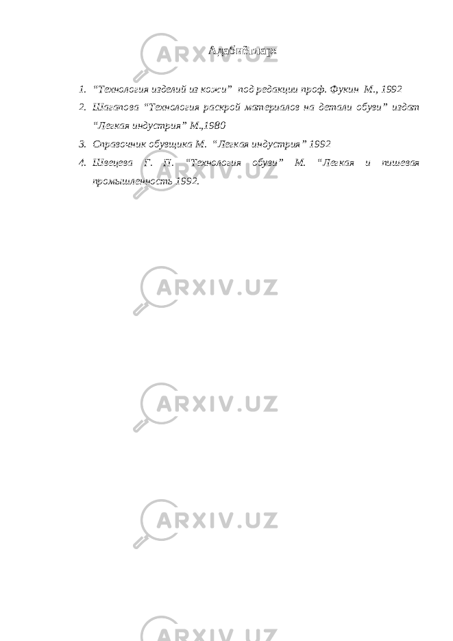 Адабиётлар: 1. “Технология изделий из кожи” под редакции проф. Фукин М., 1992 2. Шагапова “Технология раскрой материалов на детали обуви” издат “Легкая индустрия” М.,1980 3. Справочник обув щ ика М. “Легкая индустрия” 1992 4. Швецева Г. П. “Технология обуви” М. “Легкая и пишевая промышленность 1992. 