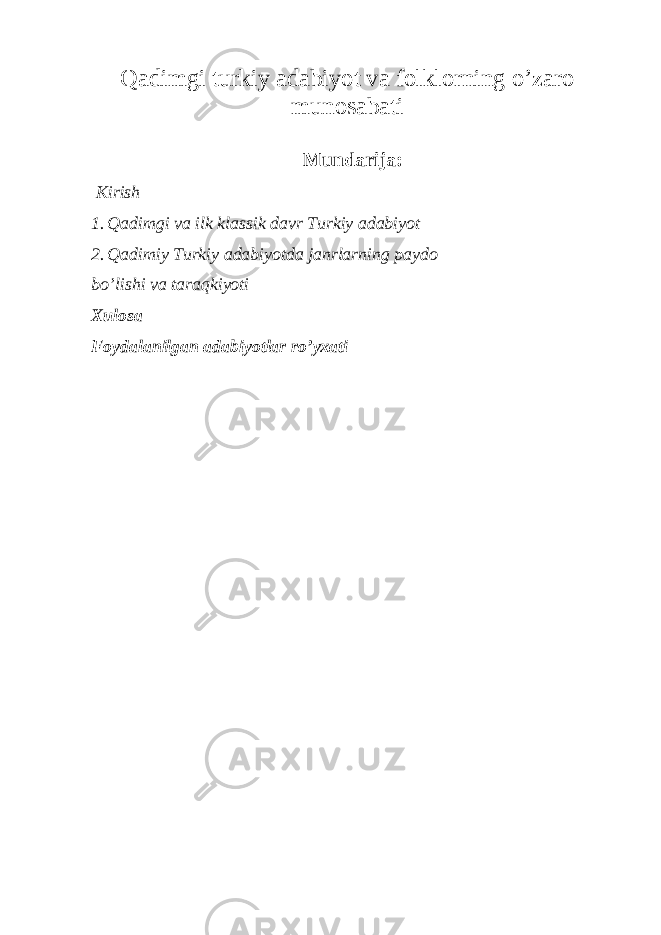 Qadimgi turkiy adabiyot va folklorning o’zaro munosabati Mundarija: Kirish 1. Qadimgi va ilk klassik davr Turkiy adabiyot 2. Qadimiy Turkiy adabiyotda janrlarning paydo bo’lishi va taraqkiyoti Xulosa Foydalanilgan adabiyotlar ro’yxati 