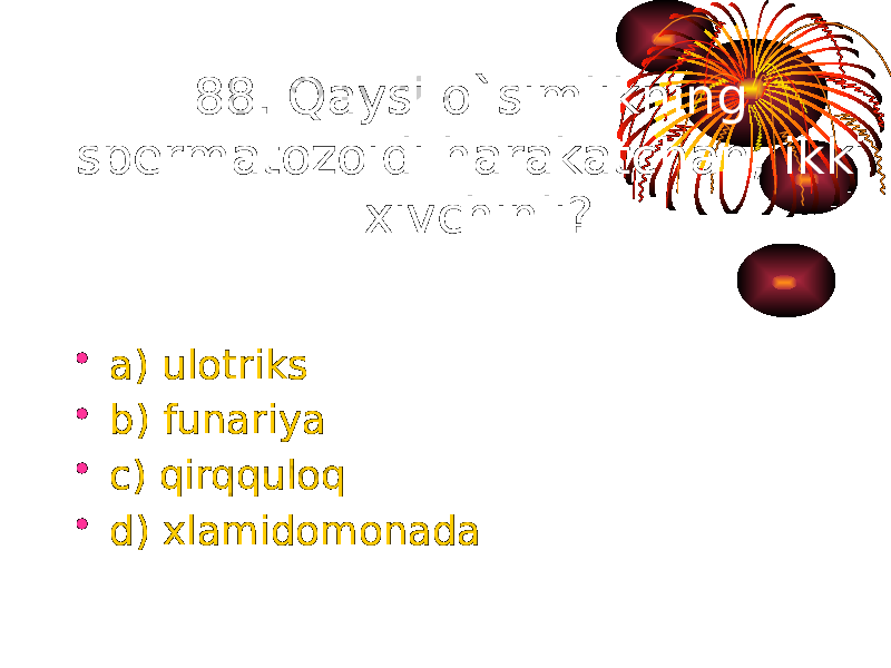 88. Qaysi o`simlikning spermatozoidi harakatchan, ikki xivchinli? • a) ulotriks • b) funariya • c) qirqquloq • d) xlamidomonada 