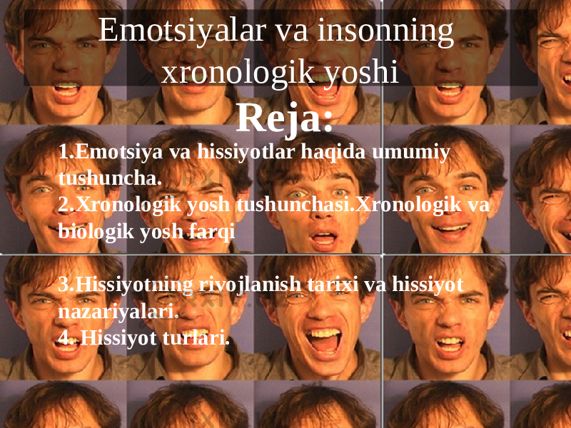 Reja: 1.Emotsiya va hissiyotlar haqida umumiy tushuncha. 2.Xronologik yosh tushunchasi.Xronologik va biologik yosh farqi 3.Hissiyotning rivojlanish tarixi va hissiyot nazariyalari. 4. Hissiyot turlari. Emotsiyalar va insonning xronologik yoshi 