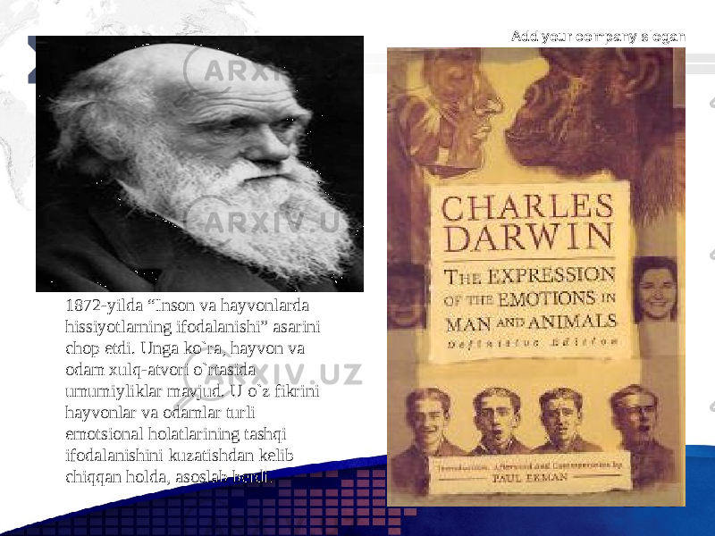 Add your company slogan LOGO 1872-yilda “Inson va hayvonlarda hissiyotlarning ifodalanishi” asarini chop etdi. Unga ko`ra, hayvon va odam xulq-atvori o`rtasida umumiyliklar mavjud. U o`z fikrini hayvonlar va odamlar turli emotsional holatlarining tashqi ifodalanishini kuzatishdan kelib chiqqan holda, asoslab berdi.0102 