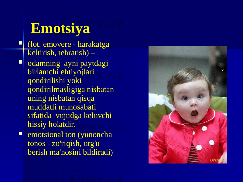 Emotsiya  (lot. emovere - harakatga keltirish, tebratish) –  odamning ayni paytdagi birlamchi ehtiyojlari qondirilishi yoki qondirilmasligiga nisbatan uning nisbatan qisqa muddatli munosabati sifatida vujudga keluvchi hissiy holatdir.  emotsional ton (yunoncha tonos - zo&#39;riqish, urg&#39;u berish ma&#39;nosini bildiradi) 