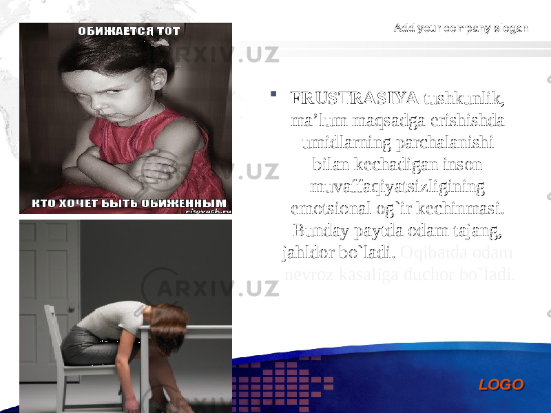 Add your company slogan LOGO FRUSTRASIYA tushkunlik, ma’lum maqsadga erishishda umidlarning parchalanishi bilan kechadigan inson muvaffaqiyatsizligining emotsional og`ir kechinmasi. Bunday paytda odam tajang, jahldor bo`ladi. Oqibatda odam nevroz kasaliga duchor bo`ladi. 0102 