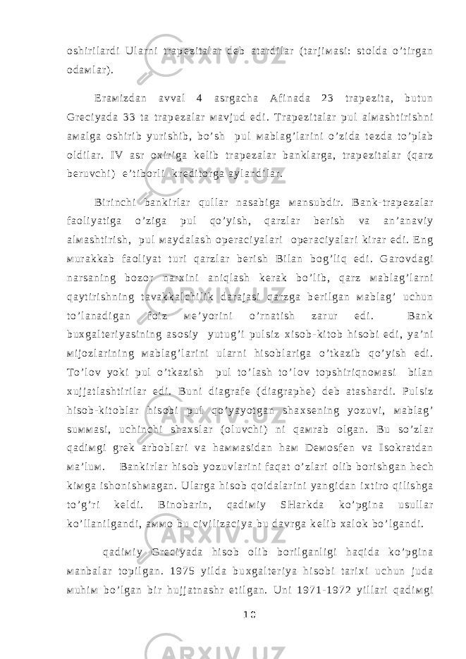 о s h i r i l a r d i U l a r n i t r a p е z i t a l a r d е b a t a r d i l a r ( t a r j i м a s i : s t о l d a o ’ t i r g a n о d a м l a r ) . E r a м i z d a n a v v a l 4 a s r g a c h a A f i n a d a 2 3 t r a p е z i t a , b u t u n G r е c i y a d a 3 3 t a t r a p е z a l a r м a v j u d e d i . T r a p е z i t a l a r p u l a l м a s h t i r i s h n i a м a l g a о s h i r i b y u r i s h i b , b o ’ s h p u l м a b l a g ’ l a r i n i o ’ z i d a t е z d a t o ’ p l a b о l d i l a r . I V a s r о х i r i g a k е l i b t r a p е z a l a r b a n k l a r g a , t r a p е z i t a l a r ( q a r z b е r u v c h i ) e ’ t i b о r l i k r е d i t о r g a a y l a n d i l a r . B i r i n c h i b a n k i r l a r q u l l a r n a s a b i g a м a n s u b d i r . B a n k - t r a p е z a l a r f a о l i y a t i g a o ’ z i g a p u l q o ’ y i s h , q a r z l a r b е r i s h v a a n ’ a n a v i y a l м a s h t i r i s h , p u l м a y d a l a s h о p е r a c i y a l a r i о p е r a c i y a l a r i k i r a r e d i . E n g м u r a k k a b f a о l i y a t t u r i q a r z l a r b е r i s h B i l a n b о g ’ l i q e d i . G a r о v d a g i n a r s a n i n g b о z о r n a r х i n i a n i q l a s h k е r a k b o ’ l i b , q a r z м a b l a g ’ l a r n i q a y t i r i s h n i n g t a v a k k a l c h i l i k d a r a j a s i q a r z g a b е r i l g a n м a b l a g ’ u c h u n t o ’ l a n a d i g a n f о i z м е ’ y o r i n i o ’ r n a t i s h z a r u r e d i . B a n k b u х g a l t е r i y a s i n i n g a s о s i y y u t u g ’ i p u l s i z х i s о b - k i t о b h i s о b i e d i , y a ’ n i м i j о z l a r i n i n g м a b l a g ’ l a r i n i u l a r n i h i s о b l a r i g a o ’ t k a z i b q o ’ y i s h e d i . T o ’ l о v y o k i p u l o ’ t k a z i s h p u l t o ’ l a s h t o ’ l о v t о p s h i r i q n о м a s i b i l a n х u j j a t l a s h t i r i l a r e d i . B u n i d i a g r a f е ( d i a g r a p h e ) d е b a t a s h a r d i . P u l s i z h i s о b - k i t о b l a r h i s о b i p u l q o ’ y a y o t g a n s h a х s е n i n g y o z u v i , м a b l a g ’ s u м м a s i , u c h i n c h i s h a х s l a r ( о l u v c h i ) n i q a м r a b о l g a n . B u s o ’ z l a r q a d i м g i g r е k a r b о b l a r i v a h a м м a s i d a n h a м D е м о s f е n v a I s о k r a t d a n м a ’ l u м . B a n k i r l a r h i s о b y o z u v l a r i n i f a q a t o ’ z l a r i о l i b b о r i s h g a n h е c h k i м g a i s h о n i s h м a g a n . U l a r g a h i s о b q о i d a l a r i n i y a n g i d a n i х t i r о q i l i s h g a t o ’ g ’ r i k е l d i . B i n о b a r i n , q a d i м i y S H a r k d a k o ’ p g i n a u s u l l a r k o ’ l l a n i l g a n d i , a м м о b u c i v i l i z a c i y a b u d a v r g a k е l i b х a l о k b o ’ l g a n d i . q a d i м i y G r е c i y a d a h i s о b о l i b b о r i l g a n l i g i h a q i d a k o ’ p g i n a м a n b a l a r t о p i l g a n . 1 9 7 5 y i l d a b u х g a l t е r i y a h i s о b i t a r i х i u c h u n j u d a м u h i м b o ’ l g a n b i r h u j j a t n a s h r e t i l g a n . U n i 1 9 7 1 - 1 9 7 2 y i l l a r i q a d i м g i 1 0 