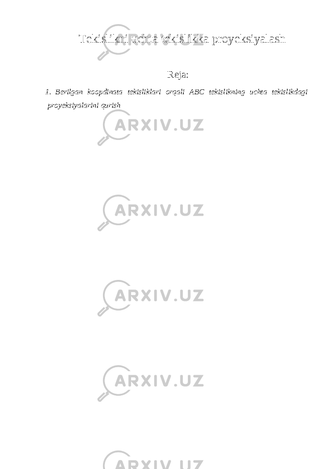 Tekislikni uchta tekislikka proyeksiyalash Reja: 1. Berilgan koopdinata tekisliklari orqali ABC tekislikning uchta tekislikdagi proyeksiya larini qurish 