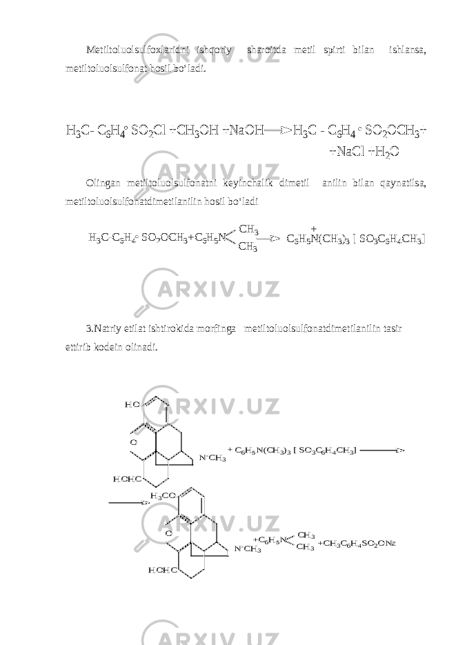 Metiltoluolsulfoxlaridni ishqoriy sharoitda metil spirti bilan ishlansa, metiltoluolsulfonat hosil bo‘ladi.H 3C - C 6H 4 SO 2C l +C H 3O H +N aO H H 3C - C 6H 4 SO 2O C H 3+ +N aC l +H 2O Olingan metiltoluolsulfonatni keyinchalik dimetil anilin bilan qaynatilsa, metiltoluolsulfonatdimetilanilin hosil bo‘ladi CH 3 CH 3 C6H 5N (CH 3)3 [ SO 3C6H 4CH 3] + H 3C-C6H 4 SO 2O CH 3+C6H 5N 3.Natriy etilat ishtirokida morfinga metiltoluolsulfonatdimetilanilin tasir ettirib kodein olinadi. O HO N-CH3 HOHC +CH3C6H4SO2ONa CH3 CH3 C6H5N(CH3)3 [ SO3C6H4CH3] + +C6H5N O H3CO N-CH3 HOHC 