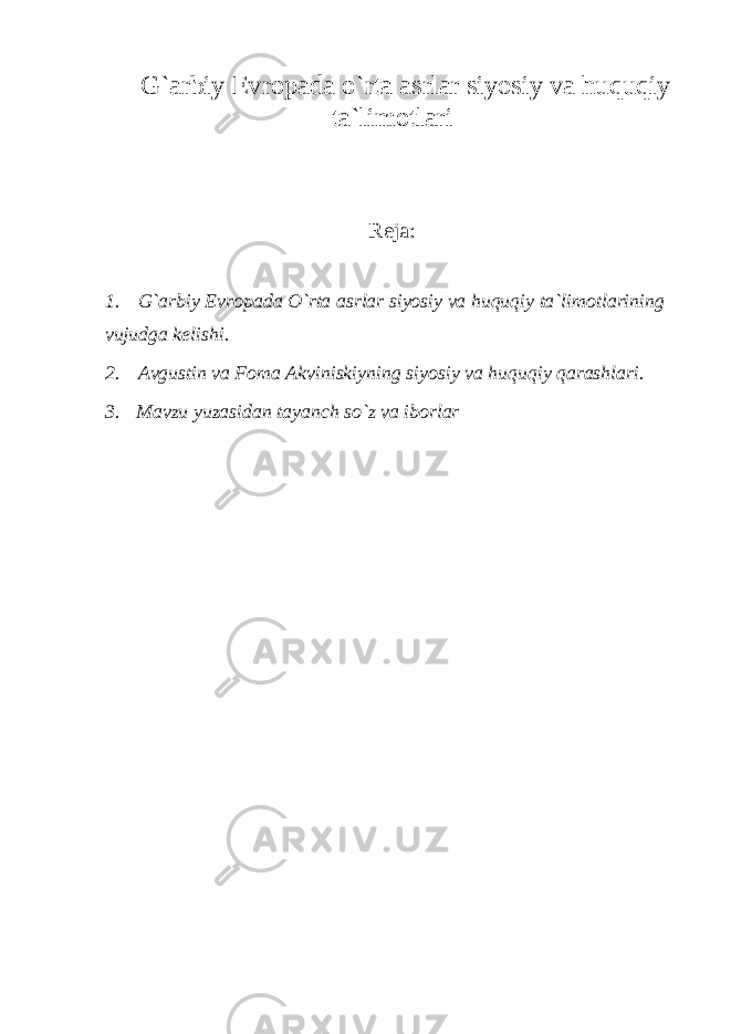 G` arbiy E vropada o`rta asrlar siyosiy va huquqiy ta`limotlari   Reja :   1.     G ` arbiy Evropada O ` rta asrlar siyosiy va huquqiy ta ` limotlarining vujudga kelishi . 2.     Avgustin va Foma Akviniskiyning siyosiy va huquqiy qarashlari. 3.   Mavzu yuzasidan tayanch so`z va iborlar     