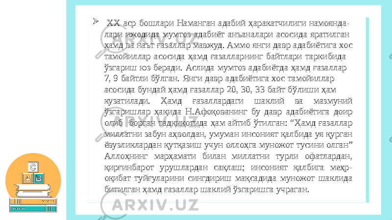  ХХ аср бошлари Наманган адабий ҳаракатчилиги намоянда- лари ижодида мумтоз адабиёт анъаналари асосида яратилган ҳамд ва наът ғазаллар мавжуд. Аммо янги давр адабиётига хос тамойиллар асосида ҳамд ғазалларнинг байтлари таркибида ўзгариш юз беради. Аслида мумтоз адабиётда ҳамд ғазаллар 7, 9 байтли бўлган. Янги давр адабиётига хос тамойиллар асосида бундай ҳамд ғазаллар 20, 30, 33 байт бўлиши ҳам кузатилади. Ҳамд ғазаллардаги шаклий ва мазмуний ўзгаришлар ҳақида Н.Афоқованинг бу давр адабиётига доир олиб борган тадқиқотида ҳам айтиб ўтилган: “Ҳамд ғазаллар миллатни забун аҳволдан, умуман инсоният қалбида уя қурган ёвузликлардан қутқазиш учун оллоҳга муножот тусини олган” Аллоҳнинг марҳамати билан миллатни турли офатлардан, қирғинбарот урушлардан сақлаш; инсоният қалбига меҳр- оқибат туйғуларини сингдириш мақсадида муножот шаклида битилган ҳамд ғазаллар шаклий ўзгаришга учраган. 